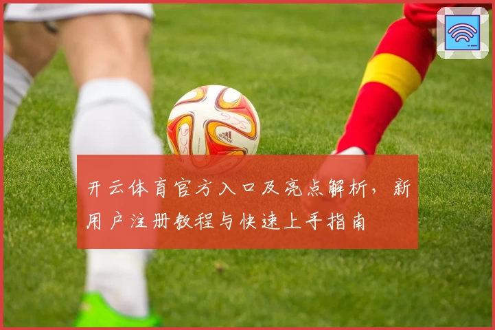 开云体育官方入口及亮点解析，新用户注册教程与快速上手指南