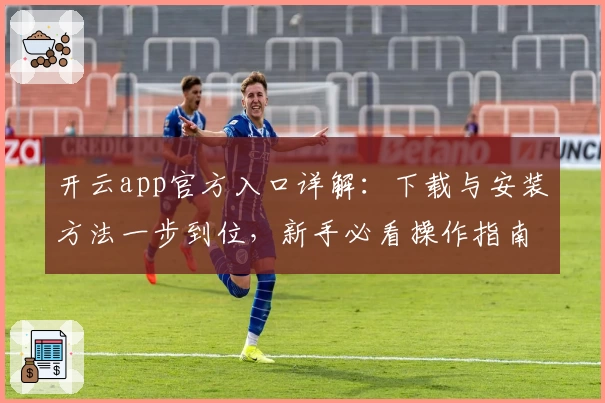 开云app官方入口详解：下载与安装方法一步到位，新手必看操作指南