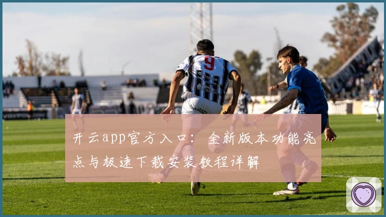 开云app官方入口：全新版本功能亮点与极速下载安装教程详解