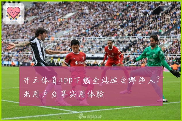 开云体育app下载全站适合哪些人？老用户分享实用体验