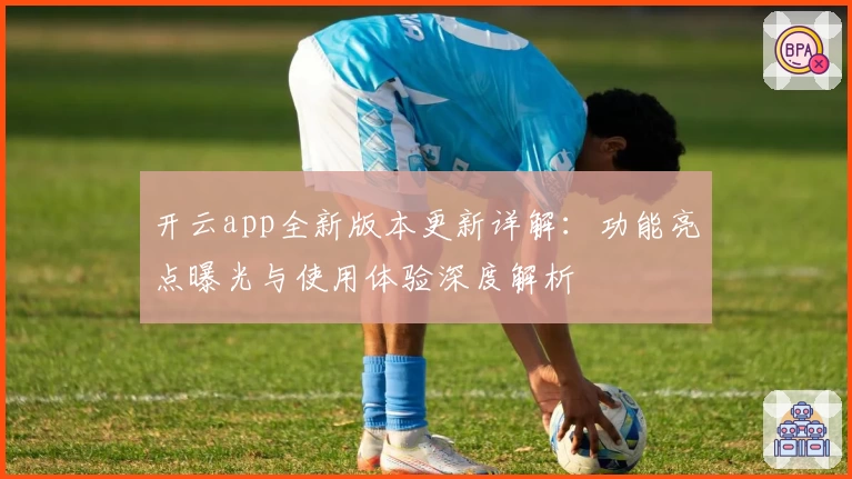 开云app全新版本更新详解：功能亮点曝光与使用体验深度解析