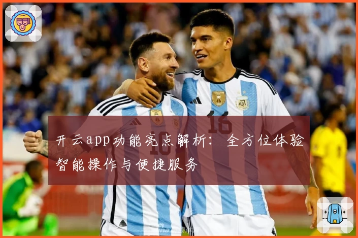 开云app功能亮点解析:全方位体验智能操作与便捷服务