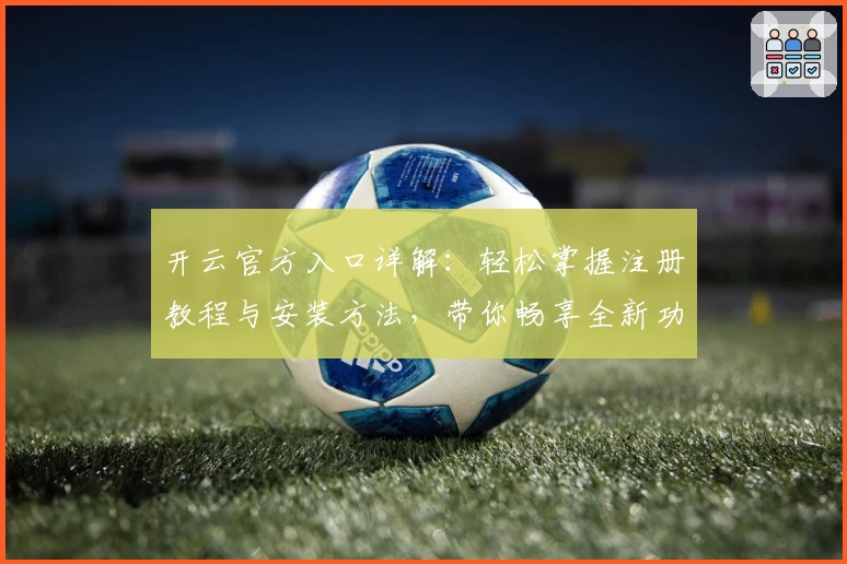 开云官方入口详解:轻松掌握注册教程与安装方法,带你畅享全新功能亮点