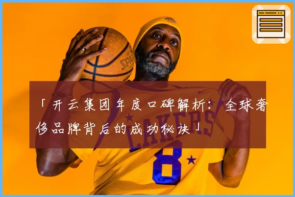 「开云集团年度口碑解析：全球奢侈品牌背后的成功秘诀」