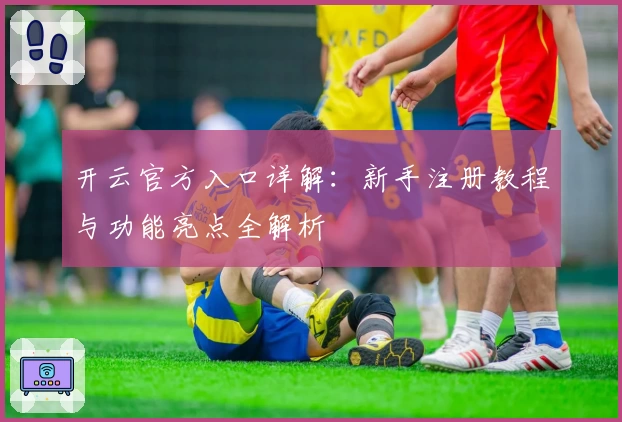 开云官方入口详解：新手注册教程与功能亮点全解析