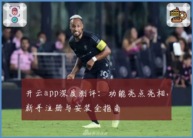 开云app深度测评：功能亮点亮相，新手注册与安装全指南