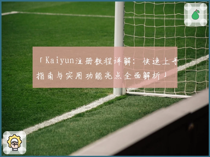 「Kaiyun注册教程详解：快速上手指南与实用功能亮点全面解析」