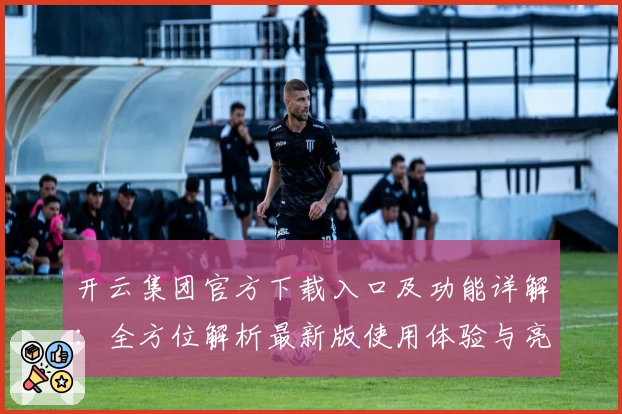开云集团官方下载入口及功能详解：全方位解析最新版使用体验与亮点