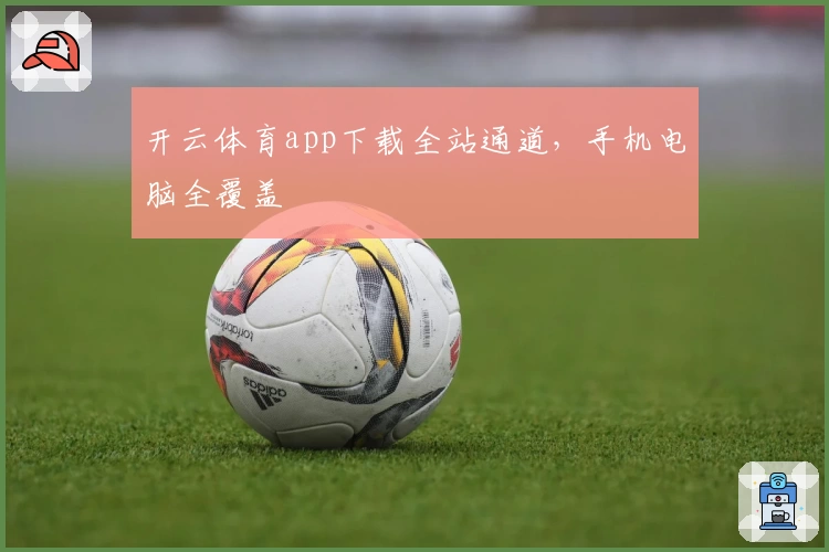 开云体育app下载全站通道，手机电脑全覆盖