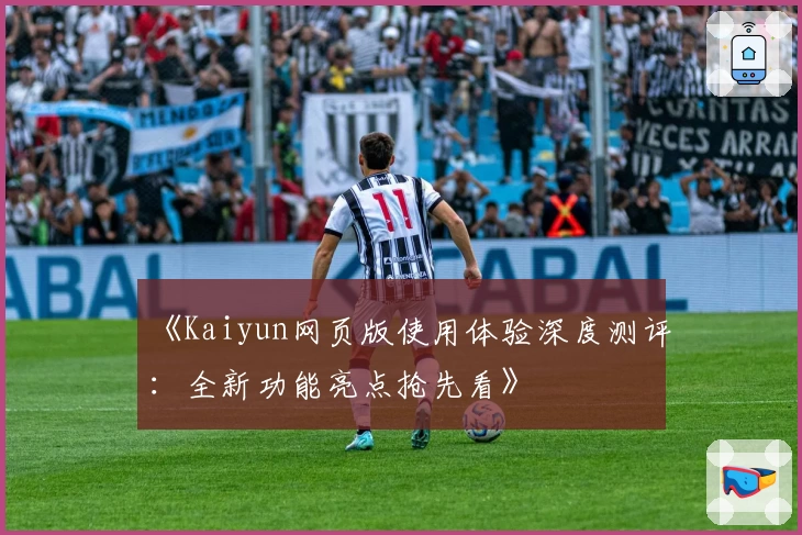 《Kaiyun网页版使用体验深度测评：全新功能亮点抢先看》