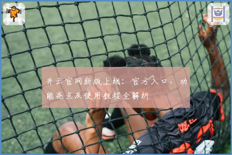 开云官网新版上线：官方入口、功能亮点及使用教程全解析