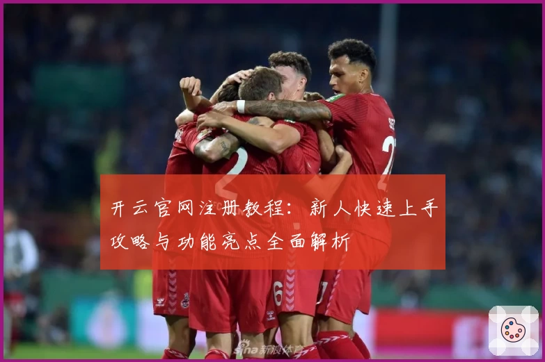 开云官网注册教程：新人快速上手攻略与功能亮点全面解析