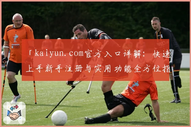 「kaiyun.com官方入口详解：快速上手新手注册与实用功能全方位指南」