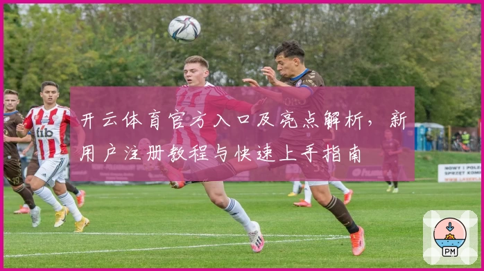 开云体育官方入口及亮点解析，新用户注册教程与快速上手指南