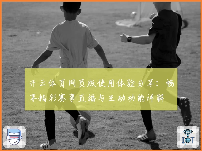 开云体育网页版使用体验分享：畅享精彩赛事直播与互动功能详解