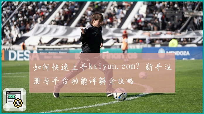 如何快速上手kaiyun.com？新手注册与平台功能详解全攻略