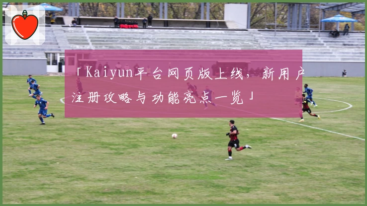 「Kaiyun平台网页版上线，新用户注册攻略与功能亮点一览」