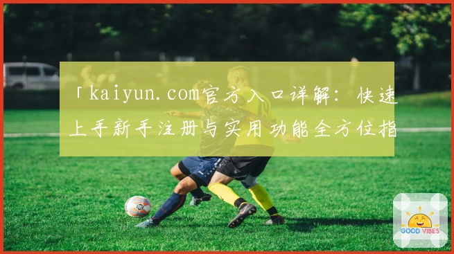 「kaiyun.com官方入口详解：快速上手新手注册与实用功能全方位指南」