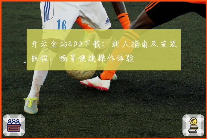 开云全站app下载:新人指南及安装教程,畅享便捷操作体验