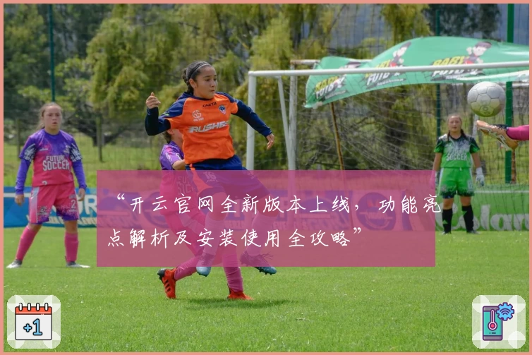 “开云官网全新版本上线，功能亮点解析及安装使用全攻略”