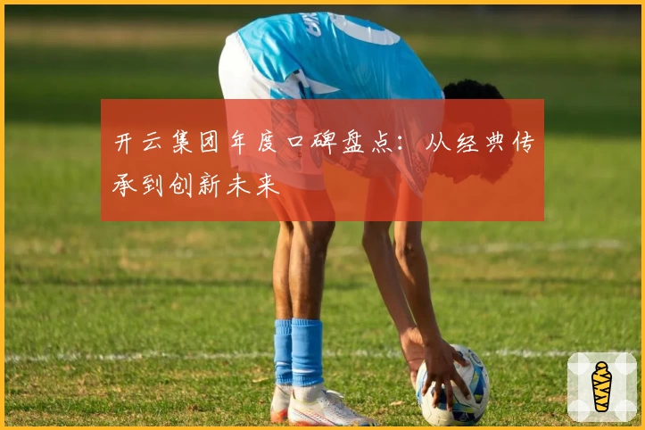 开云集团年度口碑盘点:从经典传承到创新未来