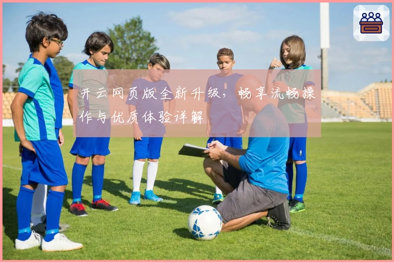 开云网页版全新升级，畅享流畅操作与优质体验详解