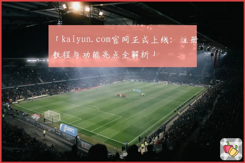 「kaiyun.com官网正式上线：注册教程与功能亮点全解析」