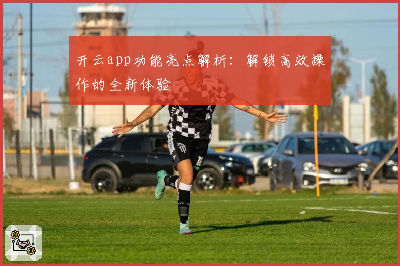 开云app功能亮点解析：解锁高效操作的全新体验