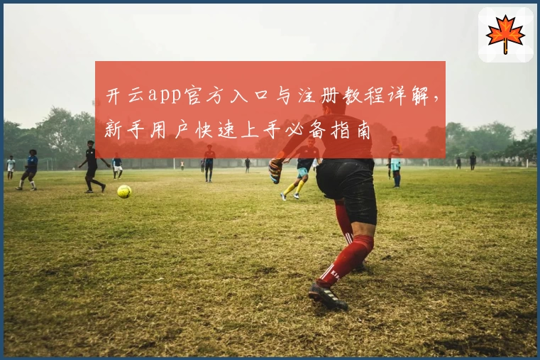 开云app官方入口与注册教程详解,新手用户快速上手必备指南