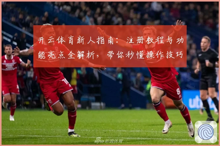 开云体育新人指南：注册教程与功能亮点全解析，带你秒懂操作技巧