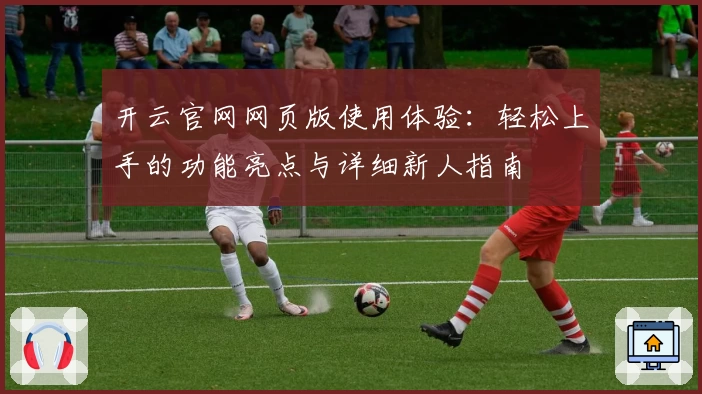 开云官网网页版使用体验：轻松上手的功能亮点与详细新人指南