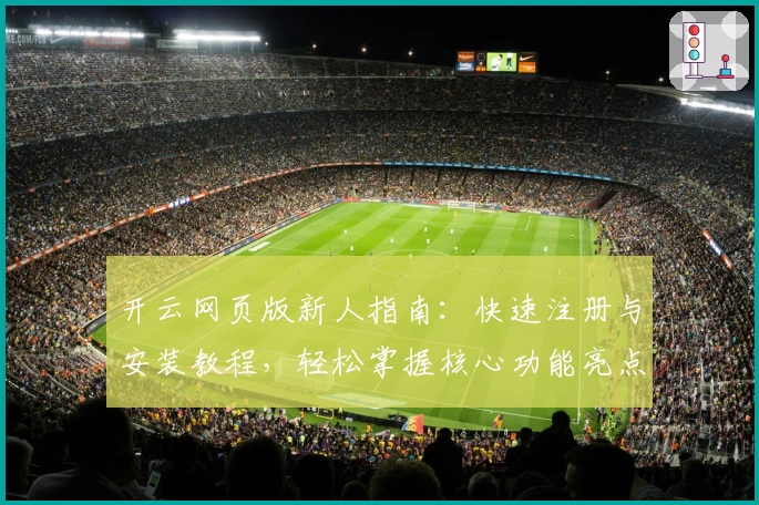 开云网页版新人指南:快速注册与安装教程,轻松掌握核心功能亮点
