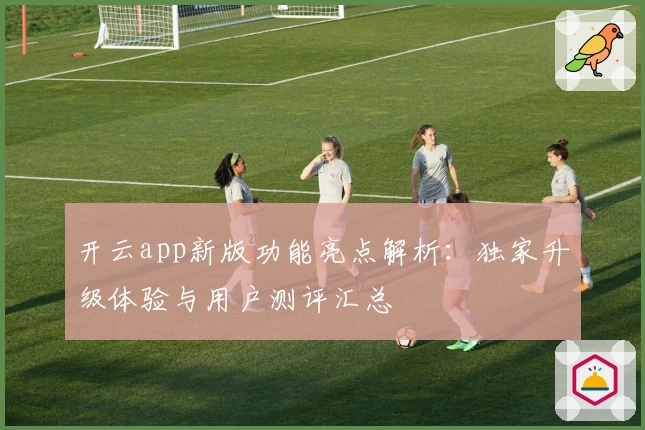 开云app新版功能亮点解析：独家升级体验与用户测评汇总