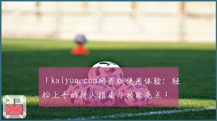 「kaiyun.com网页版使用体验：轻松上手的新人指南与功能亮点」