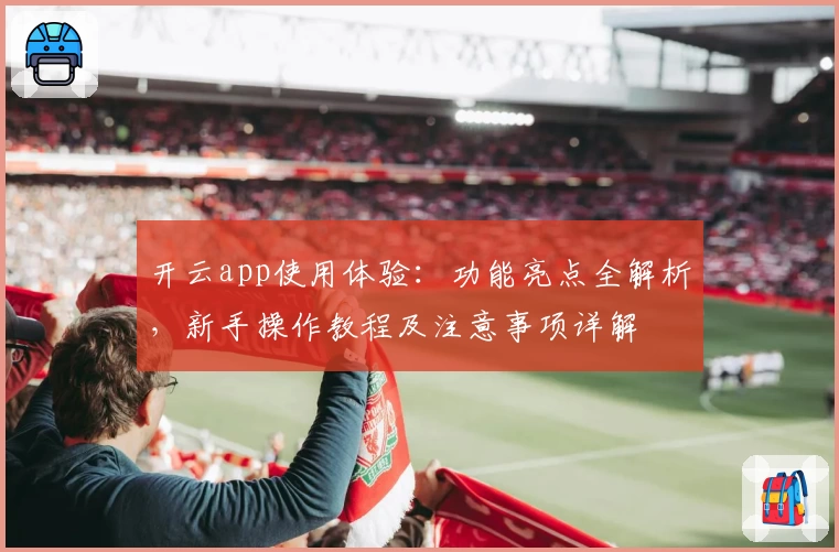 开云app使用体验：功能亮点全解析，新手操作教程及注意事项详解