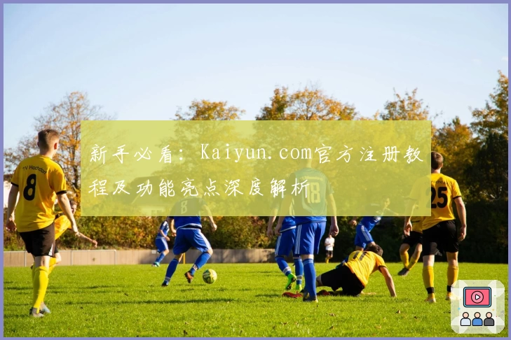 新手必看：Kaiyun.com官方注册教程及功能亮点深度解析