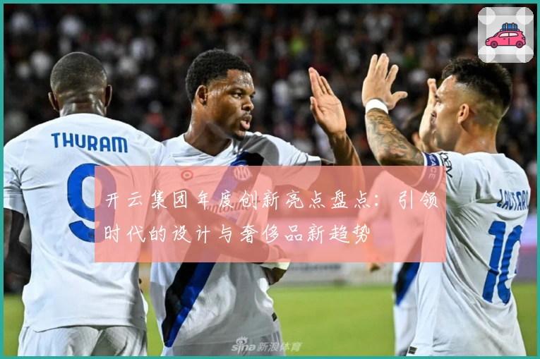 开云集团年度创新亮点盘点：引领时代的设计与奢侈品新趋势