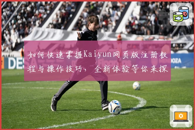 如何快速掌握Kaiyun网页版注册教程与操作技巧，全新体验等你来探索！