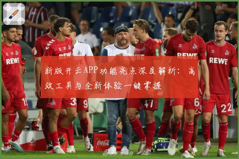 新版开云APP功能亮点深度解析：高效工具与全新体验一键掌握