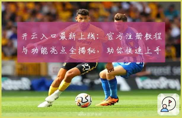 开云入口最新上线：官方注册教程与功能亮点全揭秘，助你快速上手