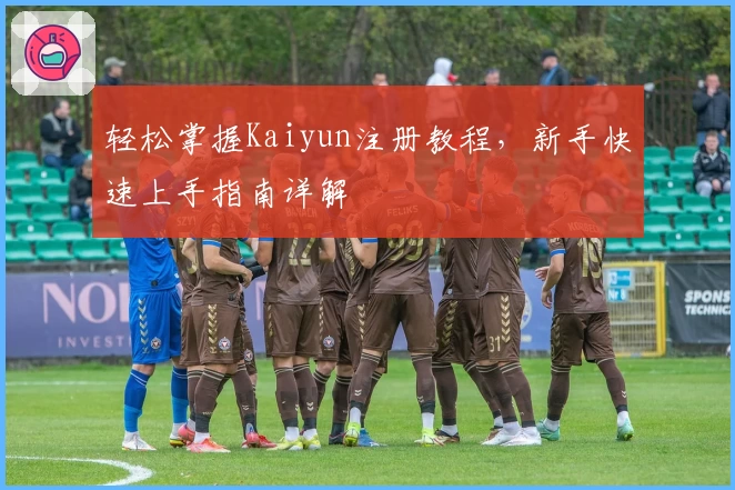 轻松掌握Kaiyun注册教程，新手快速上手指南详解