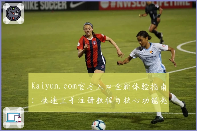 Kaiyun.com官方入口全新体验指南:快速上手注册教程与核心功能亮点推荐