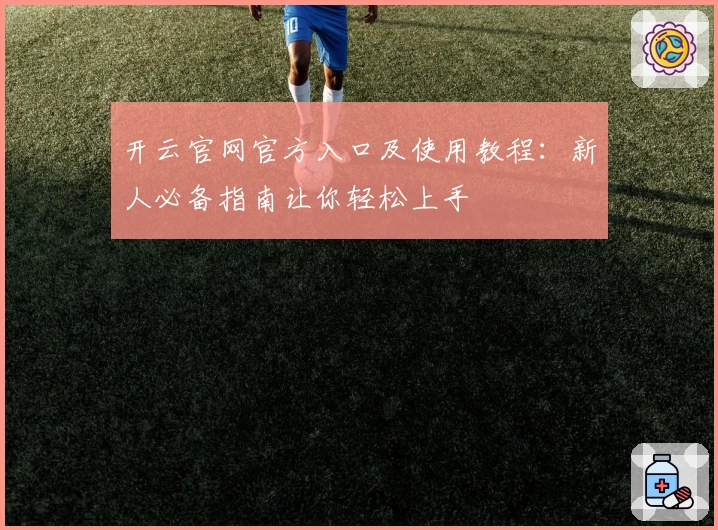 开云官网官方入口及使用教程：新人必备指南让你轻松上手