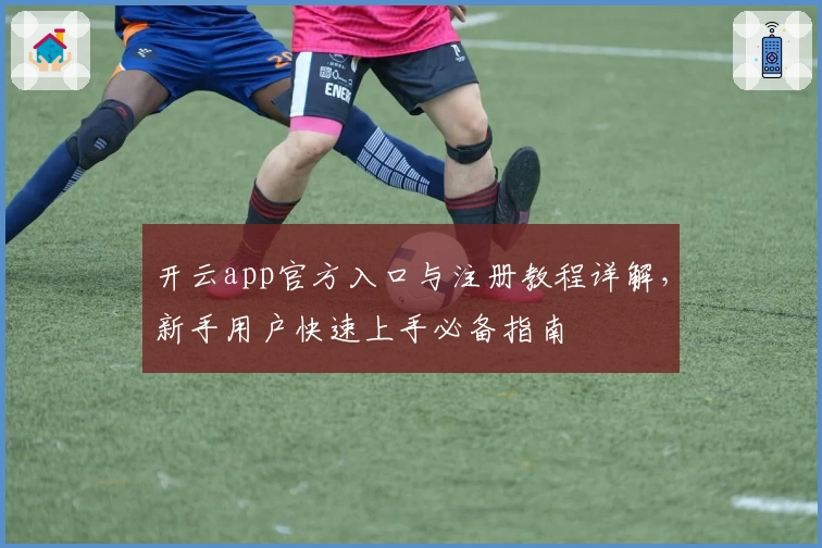 开云app官方入口与注册教程详解，新手用户快速上手必备指南