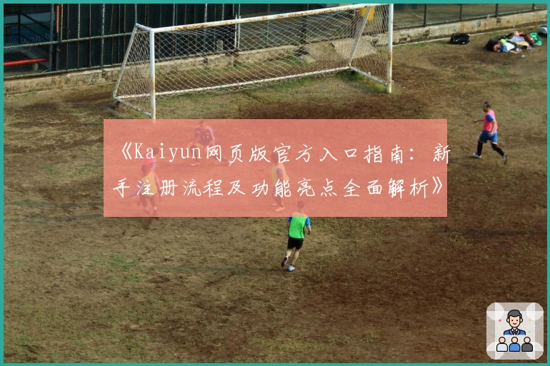 《Kaiyun网页版官方入口指南:新手注册流程及功能亮点全面解析》
