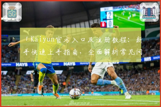 「Kaiyun官方入口及注册教程：新手快速上手指南，全面解析常见问题与实用功能亮点」