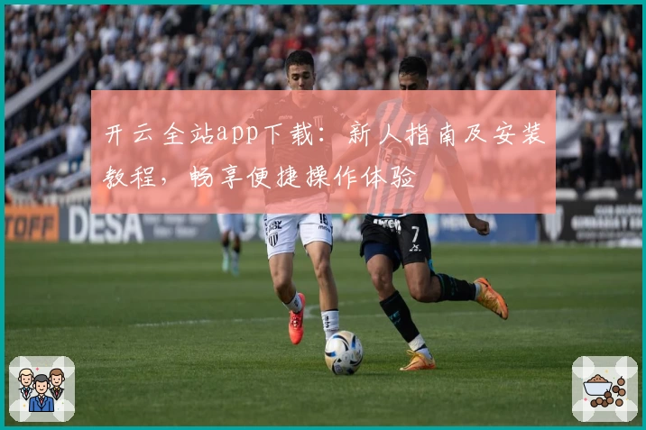 开云全站app下载：新人指南及安装教程，畅享便捷操作体验