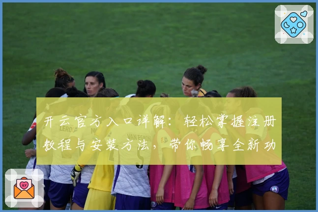 开云官方入口详解：轻松掌握注册教程与安装方法，带你畅享全新功能亮点