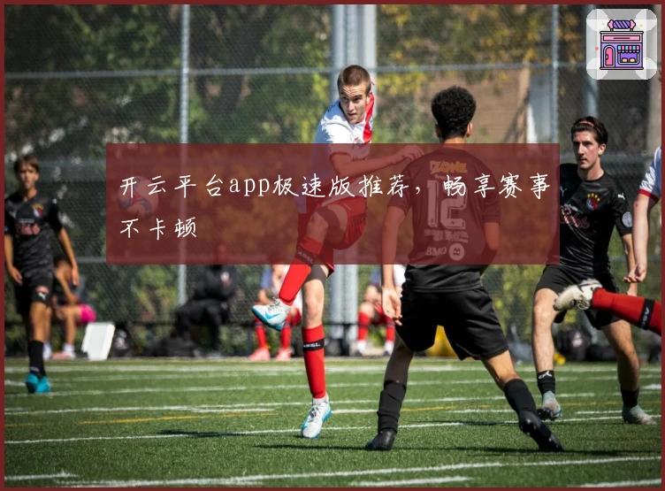 开云平台app极速版推荐，畅享赛事不卡顿