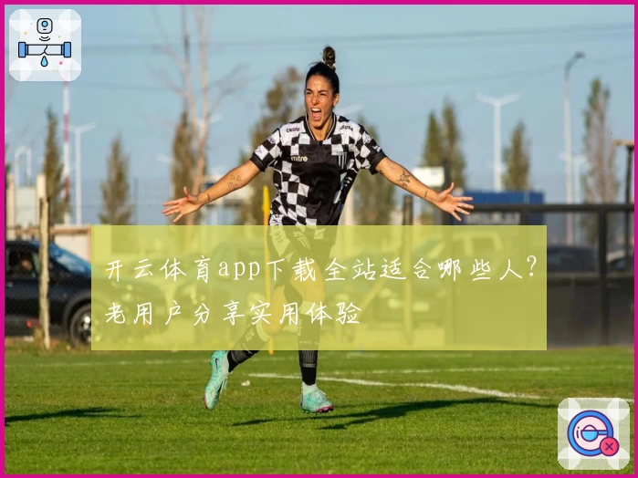 开云体育app下载全站适合哪些人？老用户分享实用体验